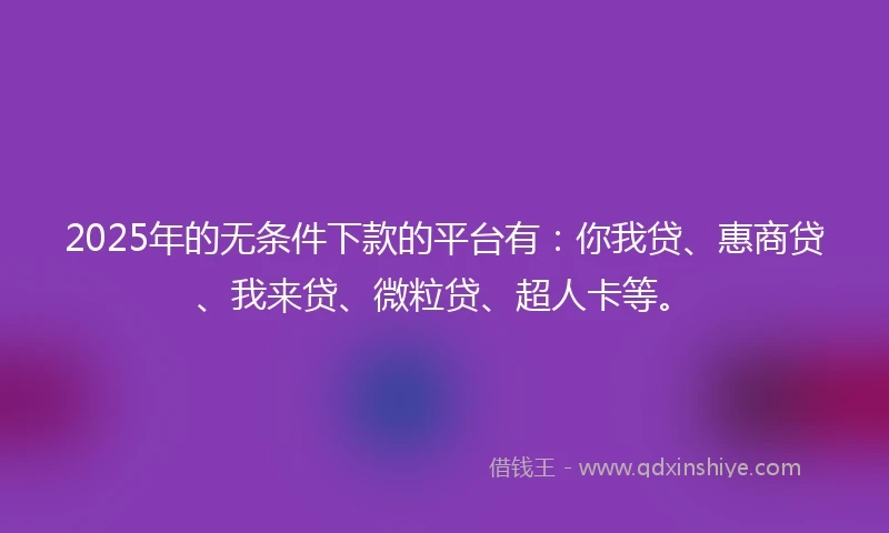 2025年的无条件下款的平台有：你我贷、惠商贷、我来贷、微粒贷、超人卡等。