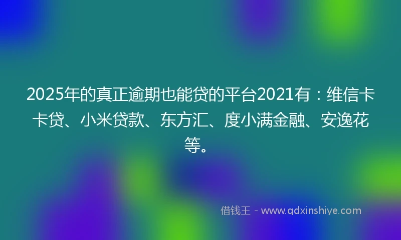 2025年的真正逾期也能贷的平台2021有：维信卡卡贷、小米贷款、东方汇、度小满金融、安逸花等。