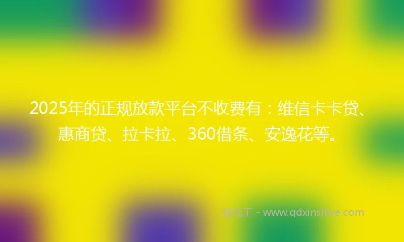 2025年的正规放款平台不收费有：维信卡卡贷、惠商贷、拉卡拉、360借条、安逸花等。