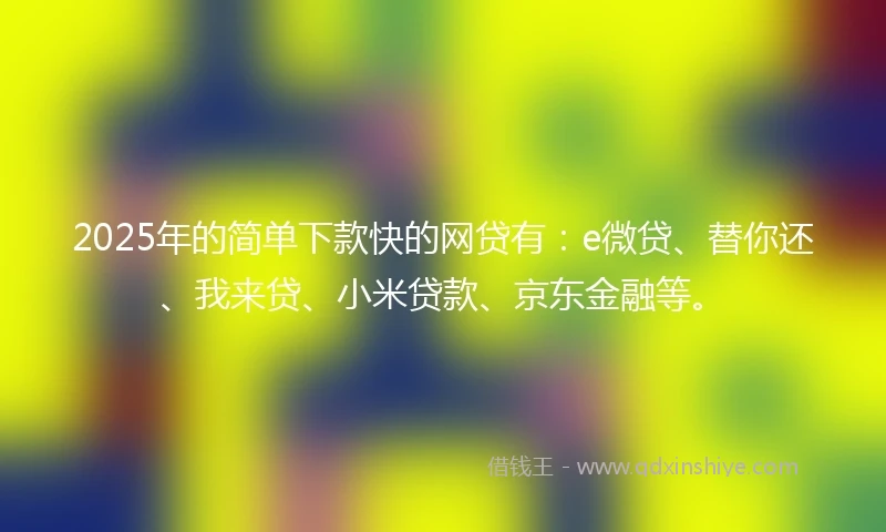 2025年的简单下款快的网贷有：e微贷、替你还、我来贷、小米贷款、京东金融等。