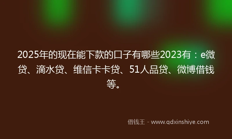 2025年的现在能下款的口子有哪些2023有:e微贷、滴水贷、维信卡卡贷、51人品贷、微博借钱等。