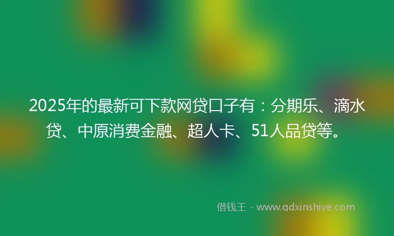 2025年的最新可下款网贷口子有：分期乐、滴水贷、中原消费金融、超人卡、51人品贷等。