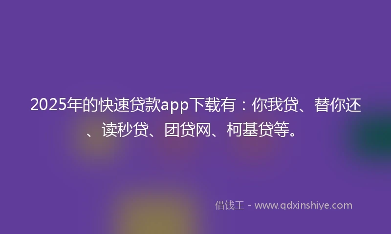2025年的快速贷款app下载有：你我贷、替你还、读秒贷、团贷网、柯基贷等。