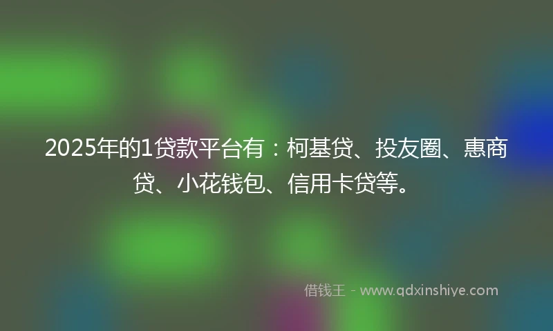 2025年的1贷款平台有：柯基贷、投友圈、惠商贷、小花钱包、信用卡贷等。