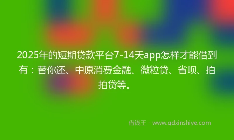 2025年的短期贷款平台7-14天app怎样才能借到有：替你还、中原消费金融、微粒贷、省呗、拍拍贷等。