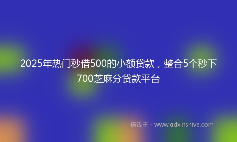 2025年热门秒借500的小额贷款，整合5个秒下700芝麻分贷款平台