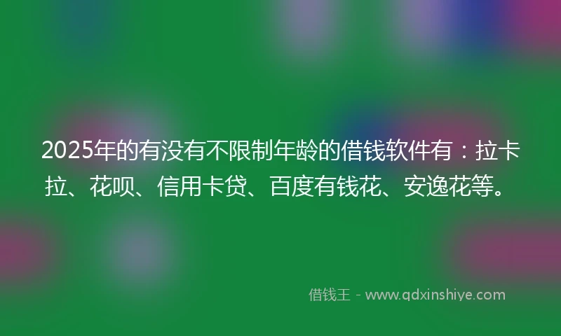 2025年的有没有不限制年龄的借钱软件有：拉卡拉、花呗、信用卡贷、百度有钱花、安逸花等。