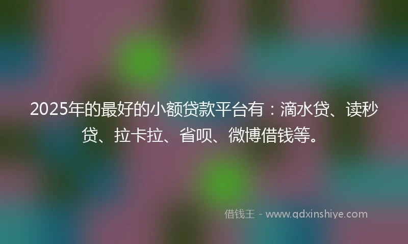 2025年的最好的小额贷款平台有：滴水贷、读秒贷、拉卡拉、省呗、微博借钱等。