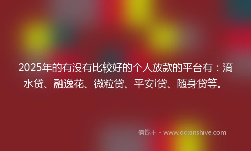 2025年的有没有比较好的个人放款的平台有：滴水贷、融逸花、微粒贷、平安i贷、随身贷等。