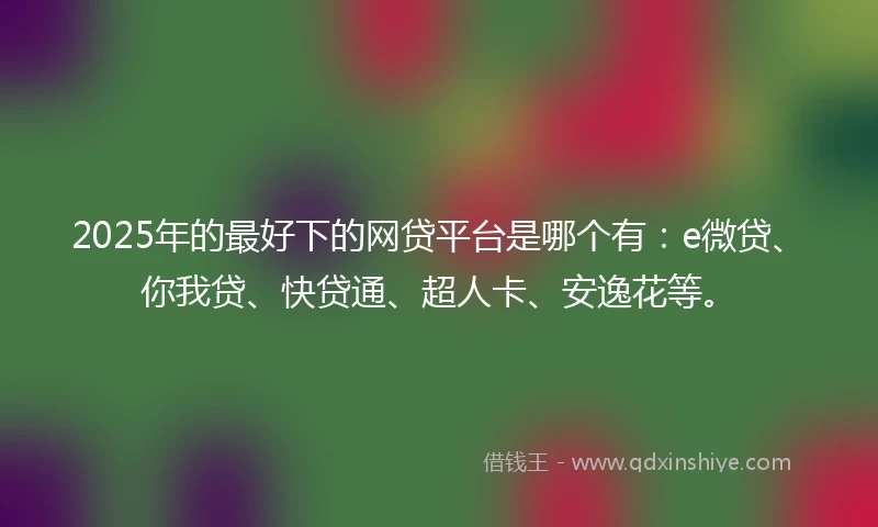 2025年的最好下的网贷平台是哪个有：e微贷、你我贷、快贷通、超人卡、安逸花等。