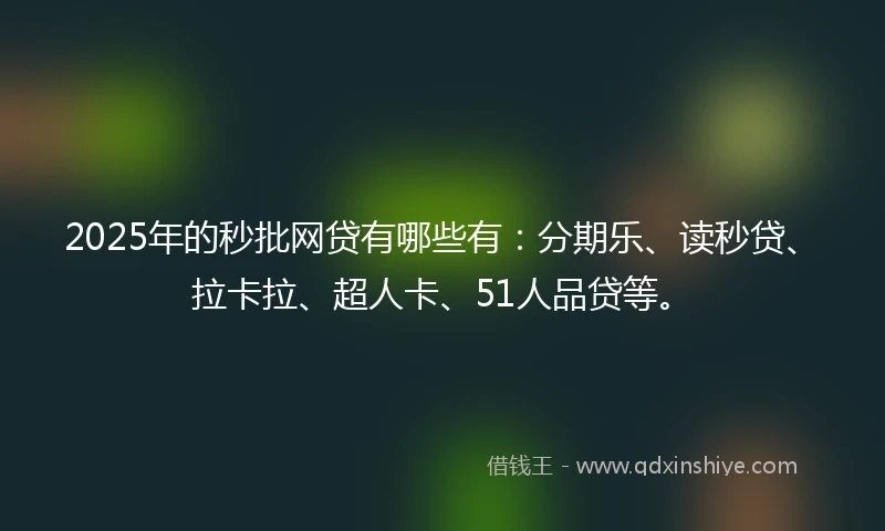 2025年的秒批网贷有哪些有：分期乐、读秒贷、拉卡拉、超人卡、51人品贷等。
