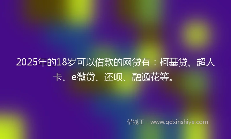 2025年的18岁可以借款的网贷有：柯基贷、超人卡、e微贷、还呗、融逸花等。