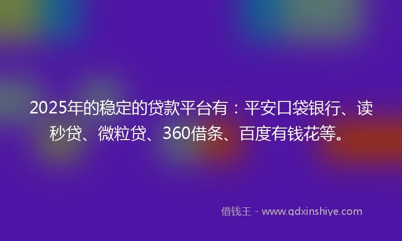 2025年的稳定的贷款平台有：平安口袋银行、读秒贷、微粒贷、360借条、百度有钱花等。