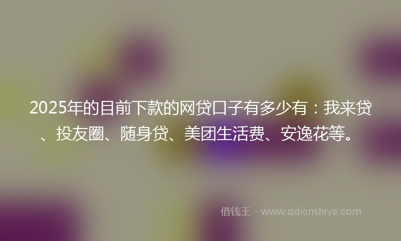 2025年的目前下款的网贷口子有多少有：我来贷、投友圈、随身贷、美团生活费、安逸花等。