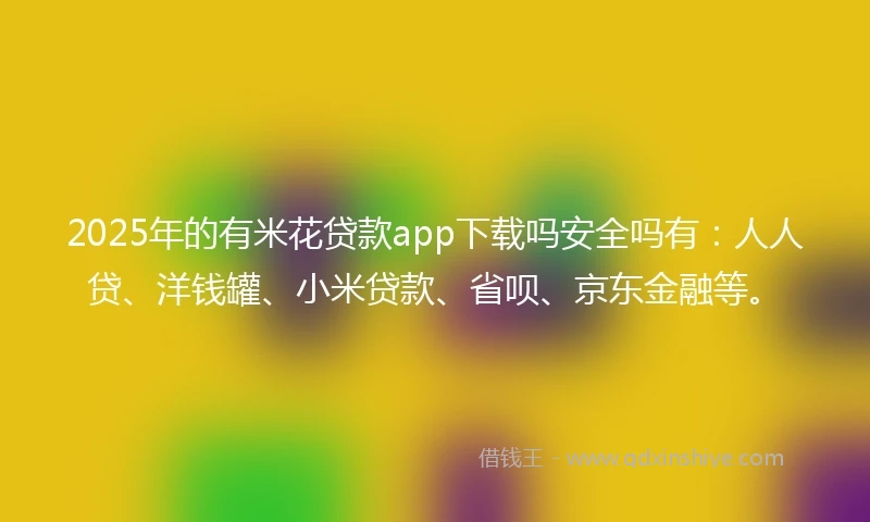 2025年的有米花贷款app下载吗安全吗有：人人贷、洋钱罐、小米贷款、省呗、京东金融等。