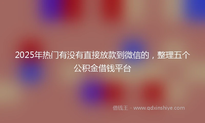 2025年热门有没有直接放款到微信的，整理五个公积金借钱平台