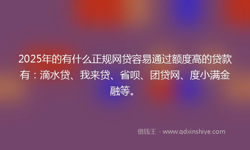 2025年的有什么正规网贷容易通过额度高的贷款有：滴水贷、我来贷、省呗、团贷网、度小满金融等。