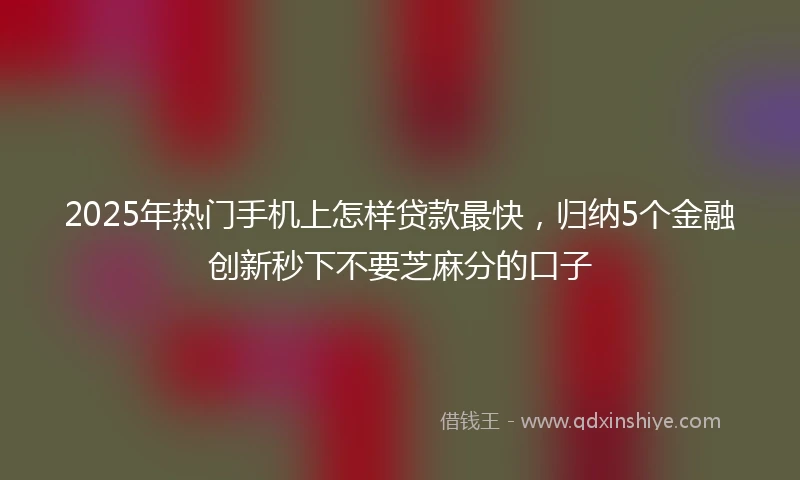2025年热门手机上怎样贷款最快，归纳5个金融创新秒下不要芝麻分的口子
