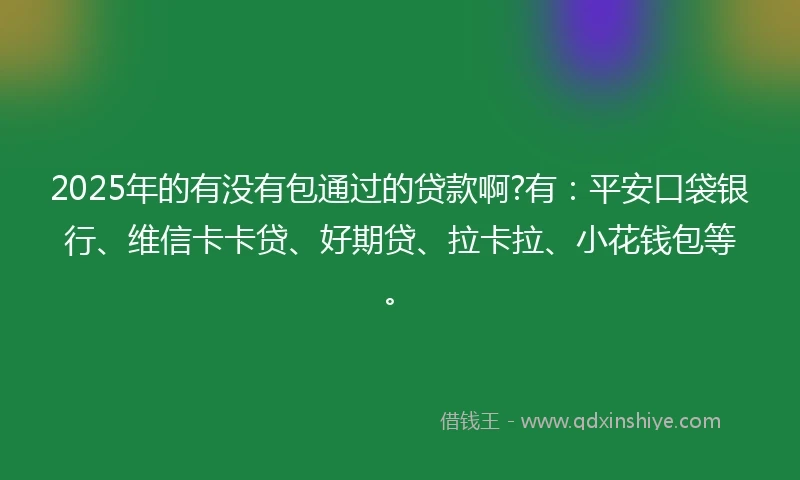 2025年的有没有包通过的贷款啊?有：平安口袋银行、维信卡卡贷、好期贷、拉卡拉、小花钱包等。