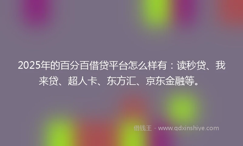 2025年的百分百借贷平台怎么样有：读秒贷、我来贷、超人卡、东方汇、京东金融等。