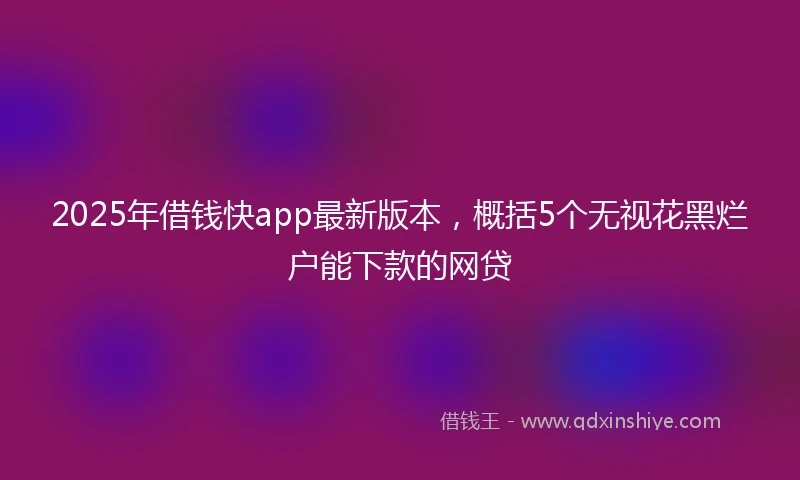 2025年借钱快app最新版本，概括5个无视花黑烂户能下款的网贷