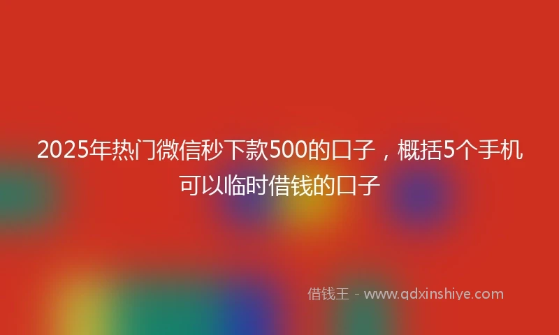 2025年热门微信秒下款500的口子，概括5个手机可以临时借钱的口子
