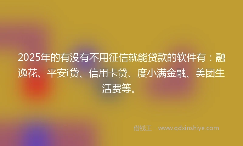 2025年的有没有不用征信就能贷款的软件有：融逸花、平安i贷、信用卡贷、度小满金融、美团生活费等。