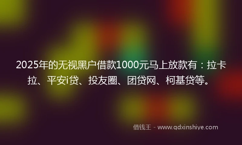 2025年的无视黑户借款1000元马上放款有:拉卡拉、平安i贷、投友圈、团贷网、柯基贷等。
