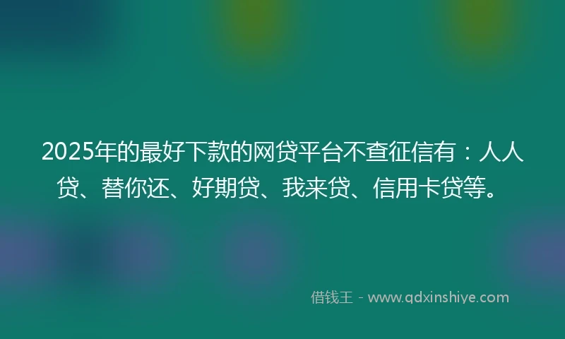 2025年的最好下款的网贷平台不查征信有：人人贷、替你还、好期贷、我来贷、信用卡贷等。