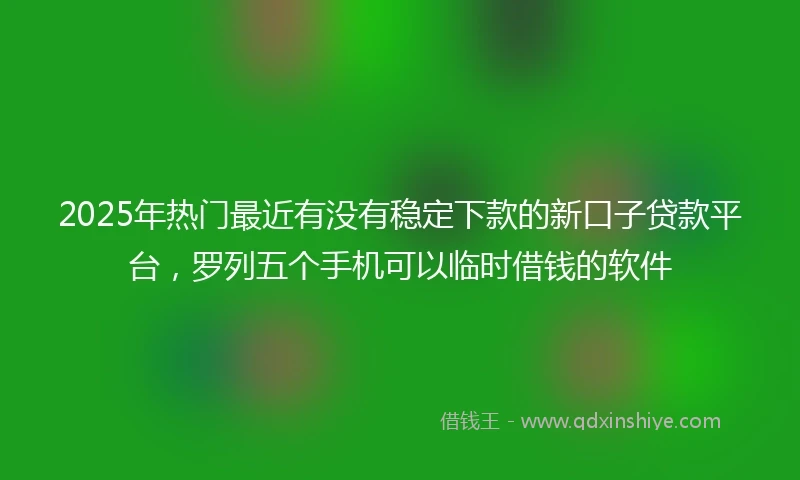 2025年热门最近有没有稳定下款的新口子贷款平台，罗列五个手机可以临时借钱的软件