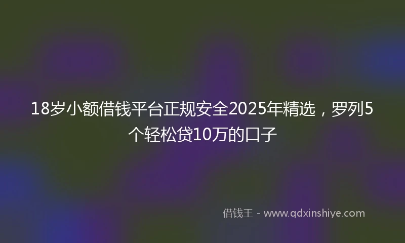 18岁小额借钱平台正规安全2025年精选，罗列5个轻松贷10万的口子