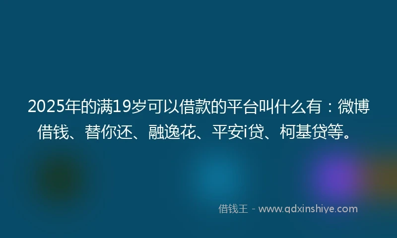 2025年的满19岁可以借款的平台叫什么有：微博借钱、替你还、融逸花、平安i贷、柯基贷等。