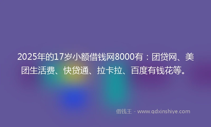 2025年的17岁小额借钱网8000有：团贷网、美团生活费、快贷通、拉卡拉、百度有钱花等。