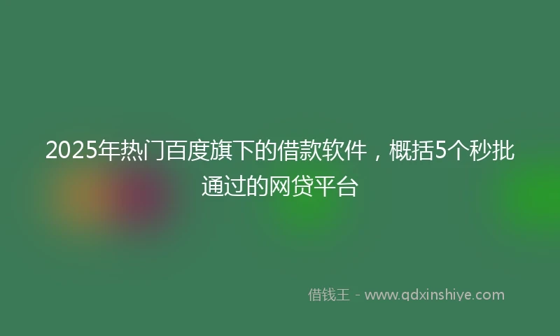 2025年热门百度旗下的借款软件,概括5个秒批通过的网贷平台