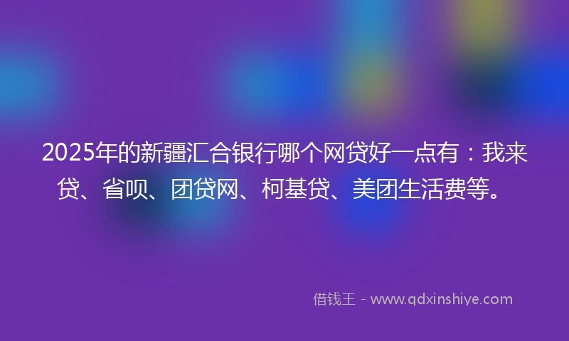2025年的新疆汇合银行哪个网贷好一点有：我来贷、省呗、团贷网、柯基贷、美团生活费等。