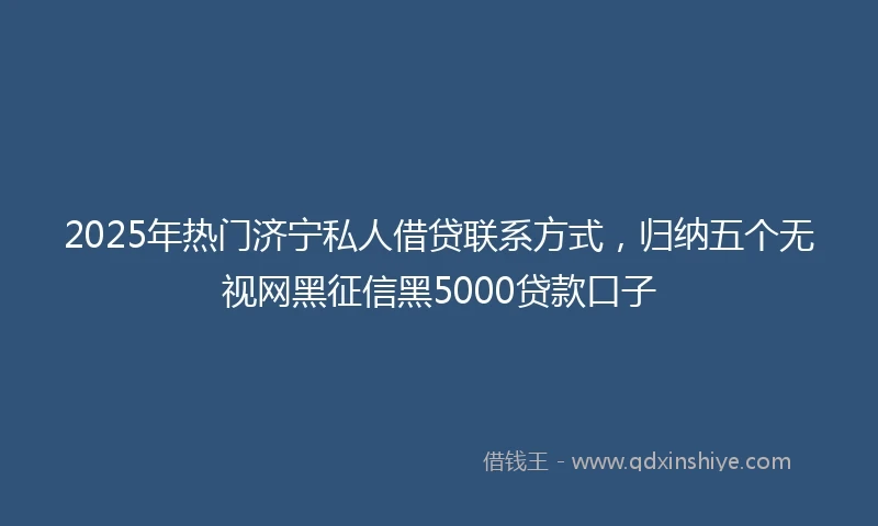 2025年热门济宁私人借贷联系方式，归纳五个无视网黑征信黑5000贷款口子