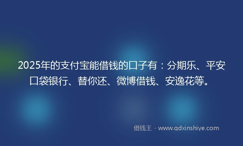 2025年的支付宝能借钱的口子有：分期乐、平安口袋银行、替你还、微博借钱、安逸花等。