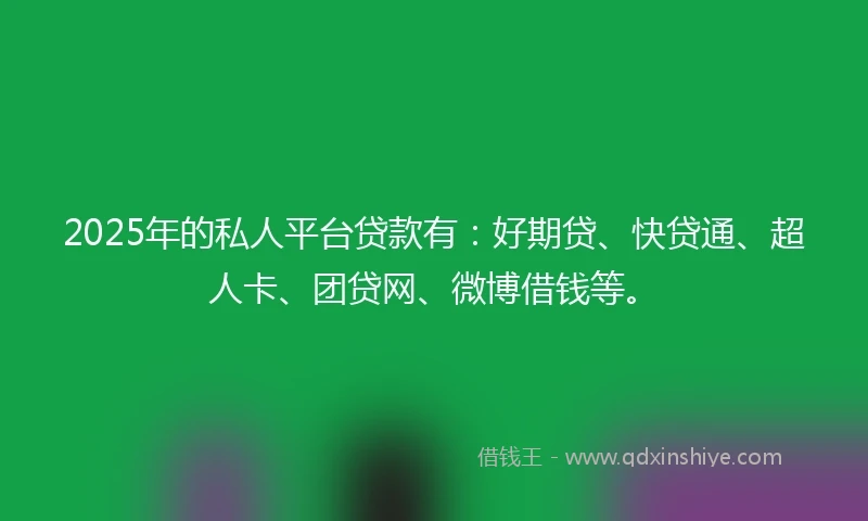 2025年的私人平台贷款有：好期贷、快贷通、超人卡、团贷网、微博借钱等。
