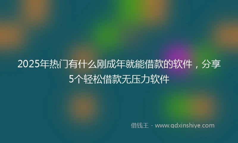2025年热门有什么刚成年就能借款的软件，分享5个轻松借款无压力软件