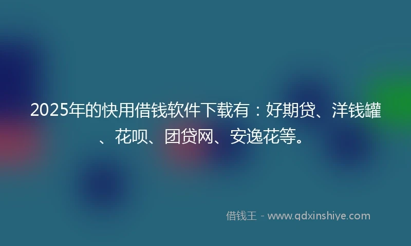 2025年的快用借钱软件下载有：好期贷、洋钱罐、花呗、团贷网、安逸花等。