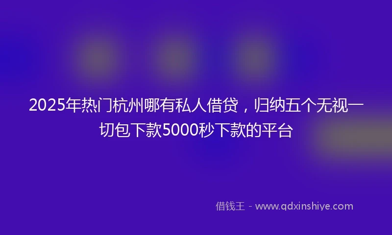 2025年热门杭州哪有私人借贷，归纳五个无视一切包下款5000秒下款的平台