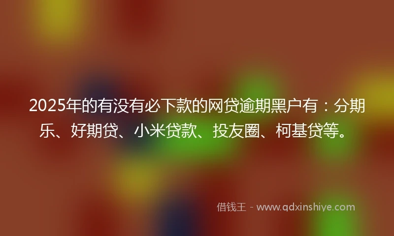 2025年的有没有必下款的网贷逾期黑户有：分期乐、好期贷、小米贷款、投友圈、柯基贷等。
