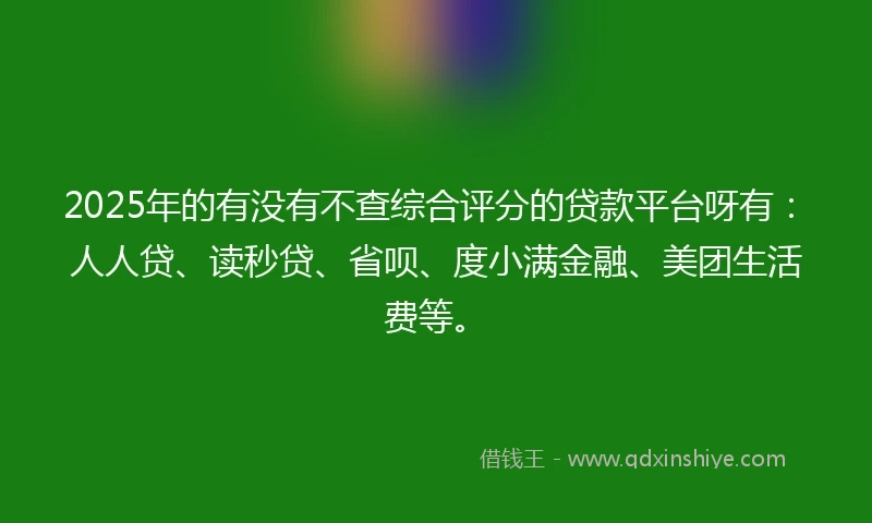 2025年的有没有不查综合评分的贷款平台呀有：人人贷、读秒贷、省呗、度小满金融、美团生活费等。