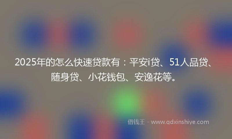 2025年的怎么快速贷款有：平安i贷、51人品贷、随身贷、小花钱包、安逸花等。