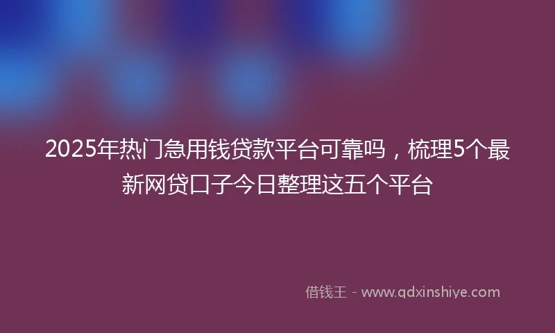 2025年热门急用钱贷款平台可靠吗，梳理5个最新网贷口子今日整理这五个平台