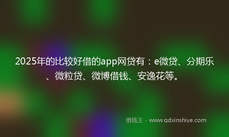 2025年的比较好借的app网贷有：e微贷、分期乐、微粒贷、微博借钱、安逸花等。