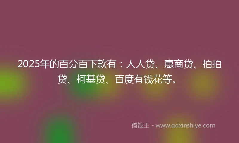 2025年的百分百下款有：人人贷、惠商贷、拍拍贷、柯基贷、百度有钱花等。