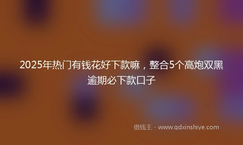 2025年热门有钱花好下款嘛，整合5个高炮双黑逾期必下款口子