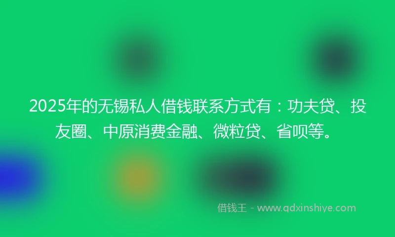 2025年的无锡私人借钱联系方式有：功夫贷、投友圈、中原消费金融、微粒贷、省呗等。