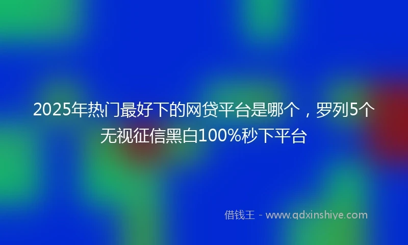 2025年热门最好下的网贷平台是哪个，罗列5个无视征信黑白100%秒下平台